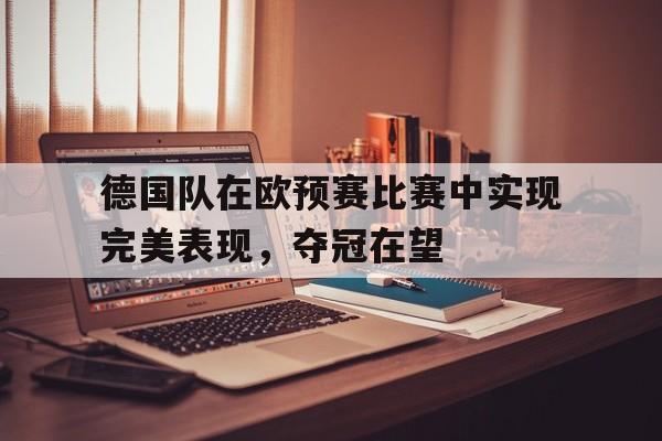 德国队在欧预赛比赛中实现完美表现，夺冠在望的简单介绍